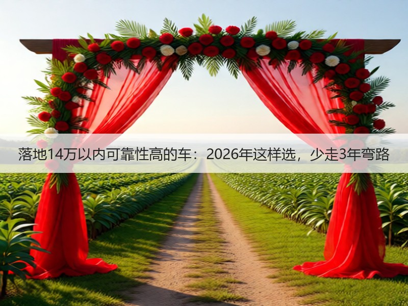 落地14万以内可靠性高的车：2026年这样选，少走3年弯路