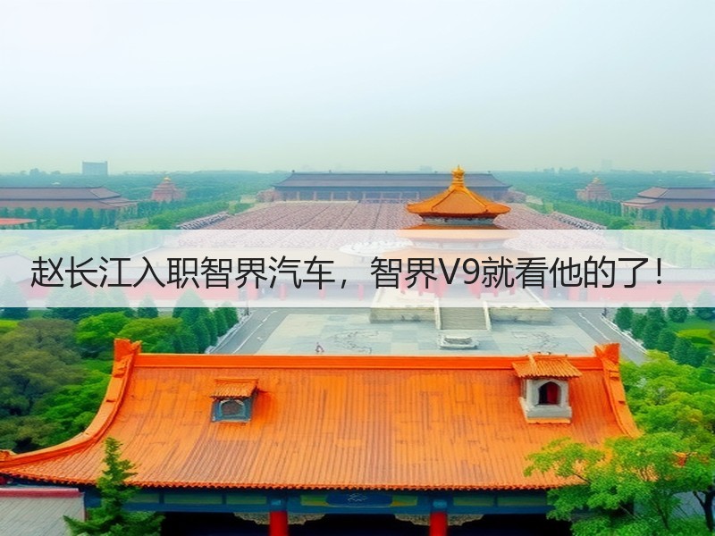 赵长江入职智界汽车，智界V9就看他的了！