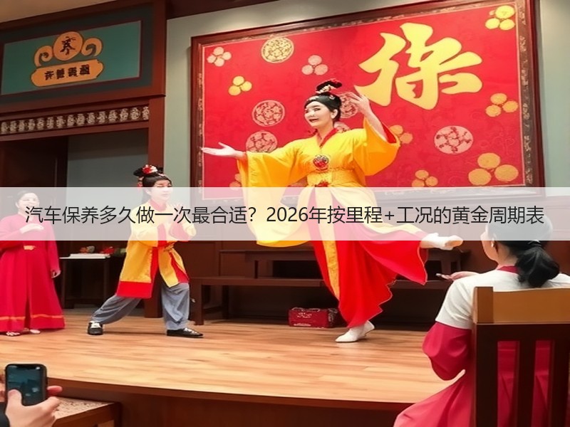 汽车保养多久做一次最合适？2026年按里程+工况的黄金周期表