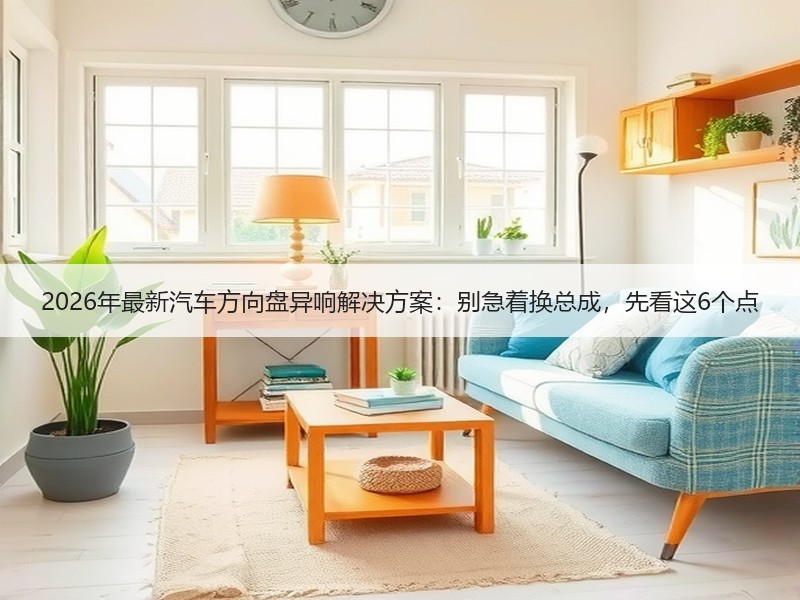 2026年最新汽车方向盘异响解决方案：别急着换总成，先看这6个点