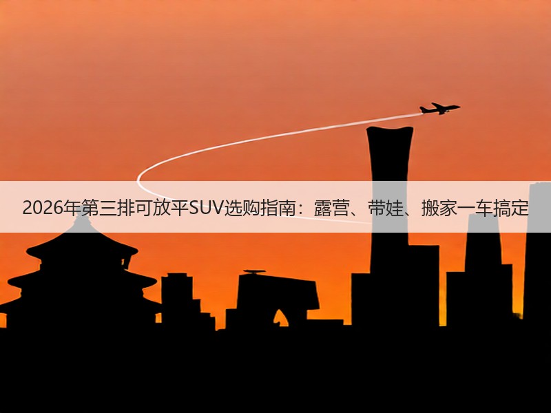 2026年第三排可放平SUV选购指南：露营、带娃、搬家一车搞定