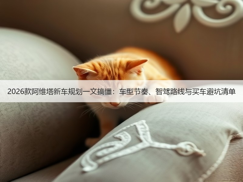 2026款阿维塔新车规划一文搞懂：车型节奏、智驾路线与买车避坑清单