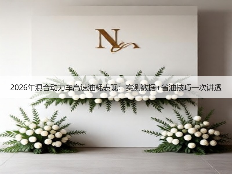 2026年混合动力车高速油耗表现：实测数据+省油技巧一次讲透