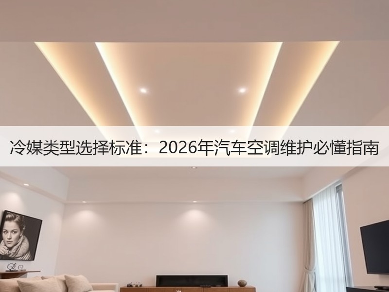 冷媒类型选择标准：2026年汽车空调维护必懂指南