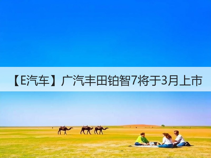 【E汽车】广汽丰田铂智7将于3月上市