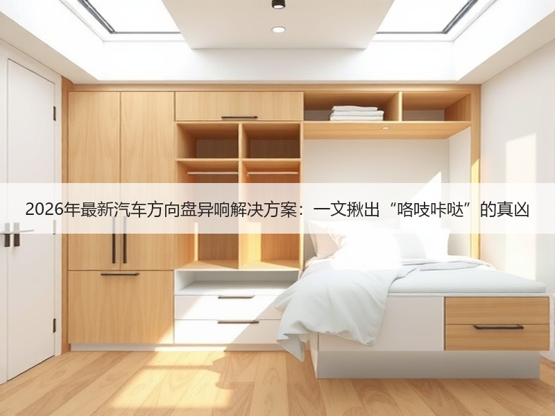 2026年最新汽车方向盘异响解决方案：一文揪出“咯吱咔哒”的真凶