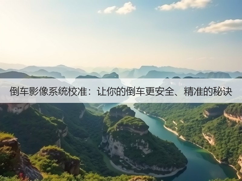 倒车影像系统校准：让你的倒车更安全、精准的秘诀