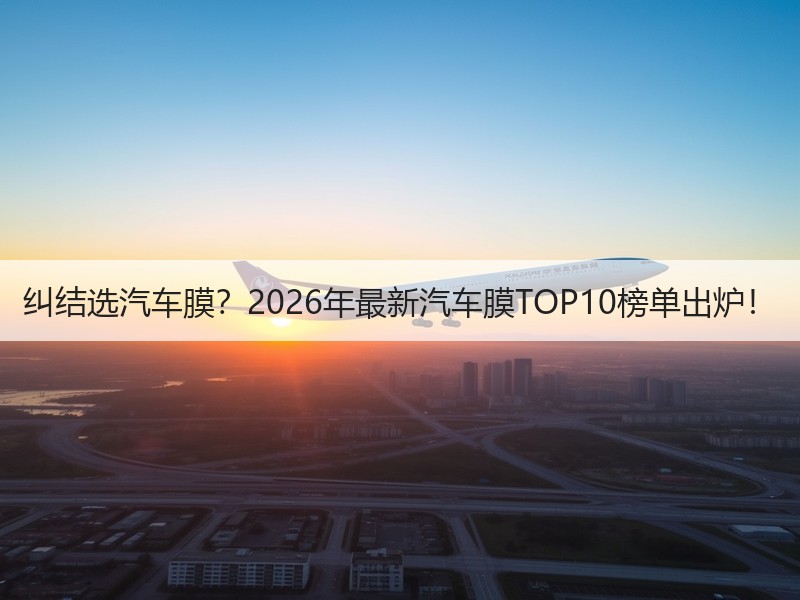 纠结选汽车膜？2026年最新汽车膜TOP10榜单出炉！