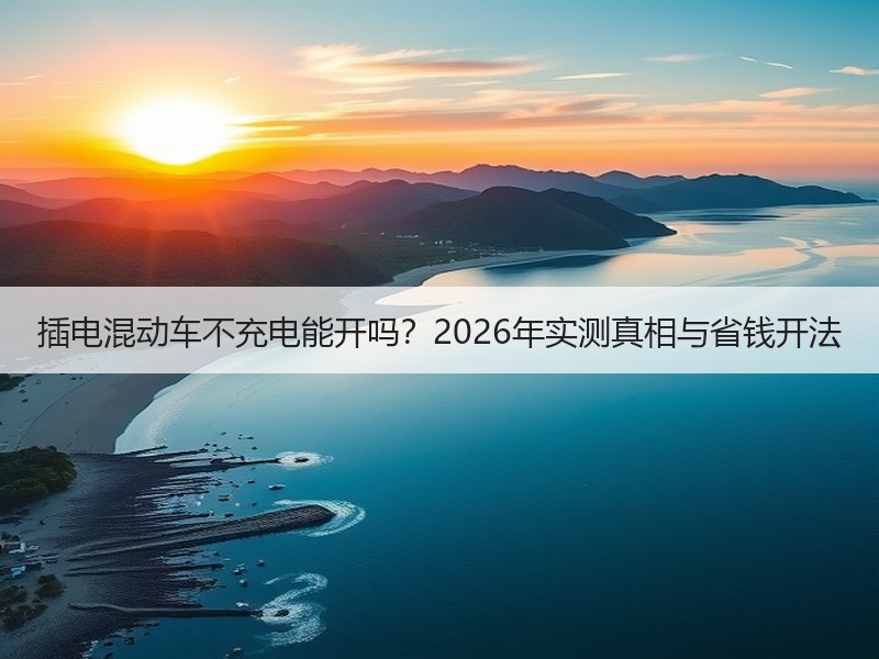 插电混动车不充电能开吗？2026年实测真相与省钱开法