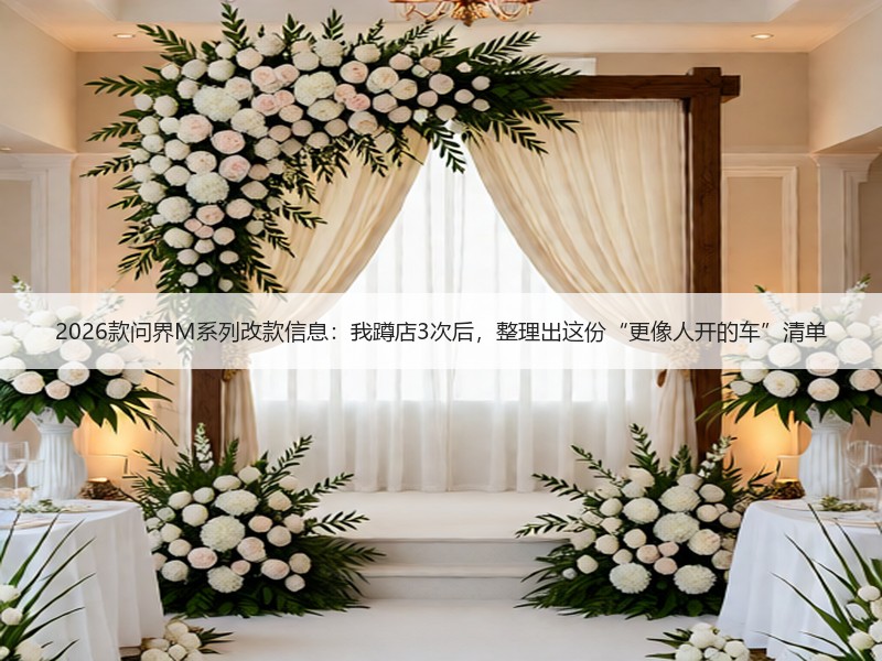 2026款问界M系列改款信息：我蹲店3次后，整理出这份“更像人开的车”清单