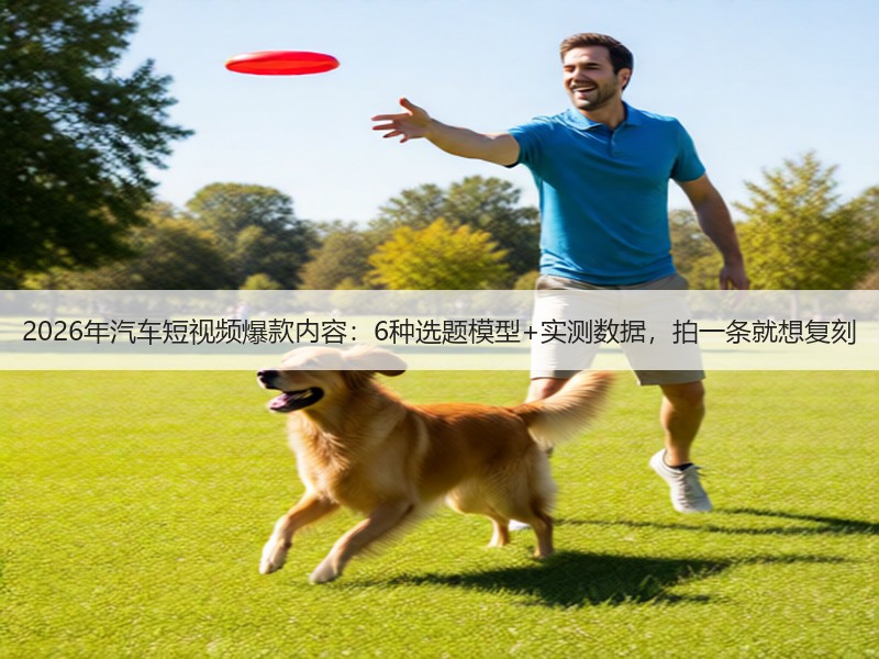 2026年汽车短视频爆款内容：6种选题模型+实测数据，拍一条就想复刻