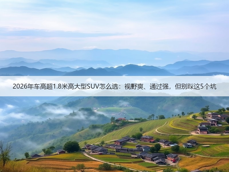 2026年车高超1.8米高大型SUV怎么选：视野爽、通过强，但别踩这5个坑