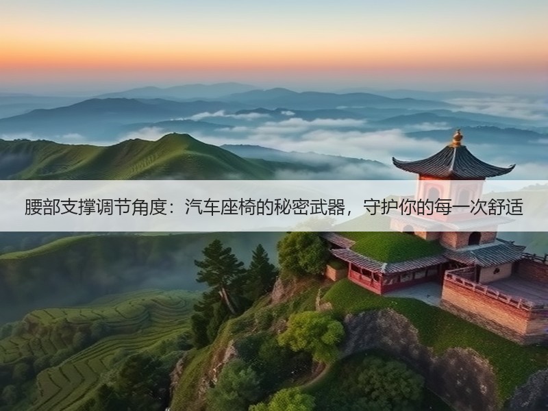 腰部支撑调节角度：汽车座椅的秘密武器，守护你的每一次舒适