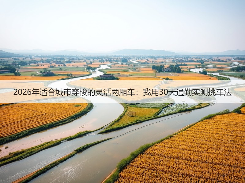 2026年适合城市穿梭的灵活两厢车：我用30天通勤实测挑车法